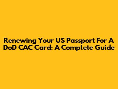 Renewing Your US Passport For A DoD CAC Card: A Complete Guide