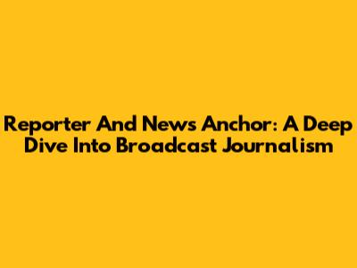Reporter And News Anchor: A Deep Dive Into Broadcast Journalism
