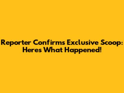 Reporter Confirms Exclusive Scoop: Here's What Happened!