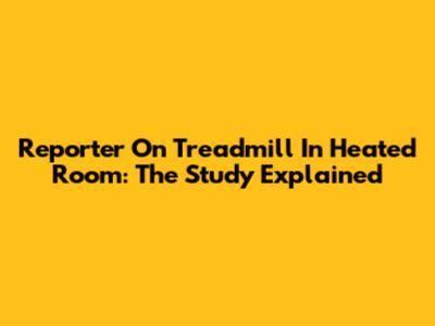 Reporter On Treadmill In Heated Room: The Study Explained