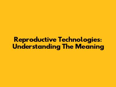 Reproductive Technologies: Understanding The Meaning
