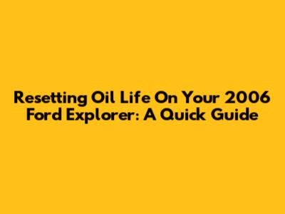 Resetting Oil Life On Your 2006 Ford Explorer: A Quick Guide