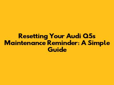Resetting Your Audi Q5's Maintenance Reminder: A Simple Guide