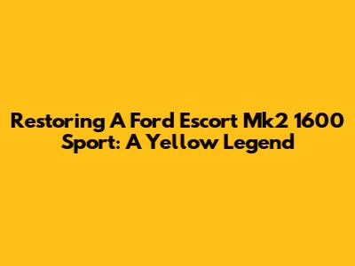 Restoring A Ford Escort Mk2 1600 Sport: A Yellow Legend