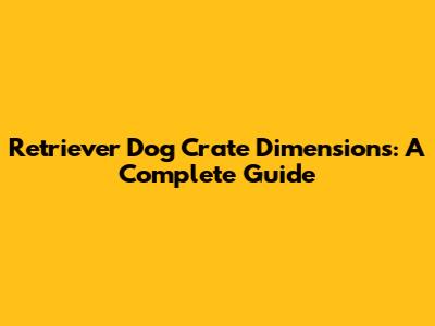 Retriever Dog Crate Dimensions: A Complete Guide