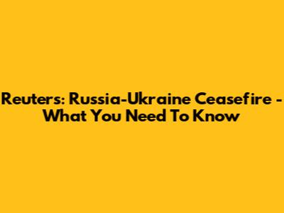Reuters: Russia-Ukraine Ceasefire - What You Need To Know