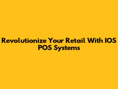 Revolutionize Your Retail With IOS POS Systems