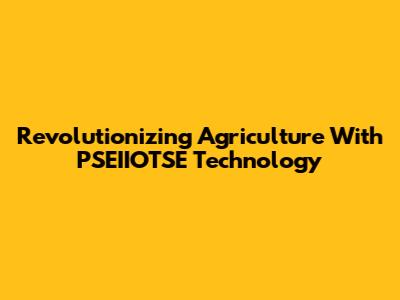 Revolutionizing Agriculture With PSEIIOTSE Technology