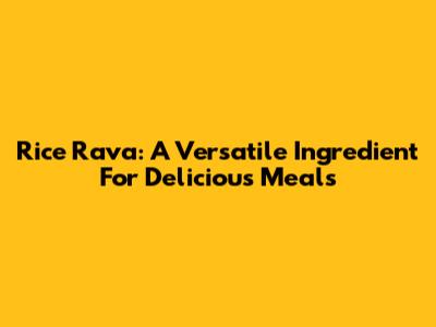 Rice Rava: A Versatile Ingredient For Delicious Meals