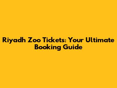 Riyadh Zoo Tickets: Your Ultimate Booking Guide