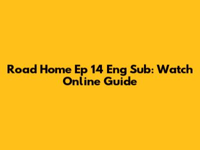 Road Home Ep 14 Eng Sub: Watch Online Guide