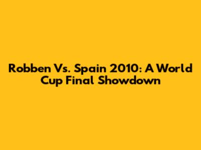 Robben Vs. Spain 2010: A World Cup Final Showdown