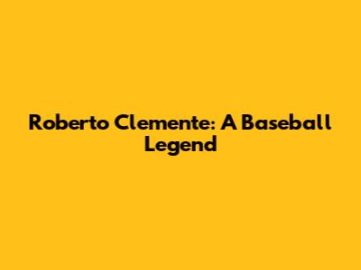 Roberto Clemente: A Baseball Legend