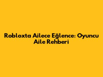 Roblox'ta Ailece Eğlence: Oyuncu Aile Rehberi