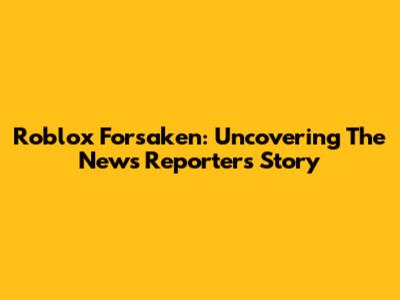 Roblox Forsaken: Uncovering The News Reporter's Story