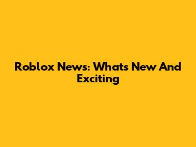 Roblox News: What's New And Exciting