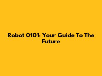 Robot 0101: Your Guide To The Future