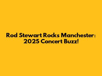 Rod Stewart Rocks Manchester: 2025 Concert Buzz!