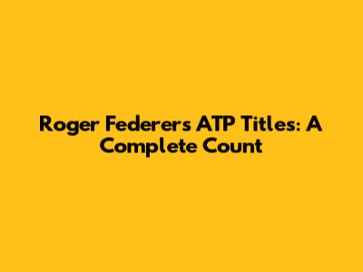 Roger Federer's ATP Titles: A Complete Count