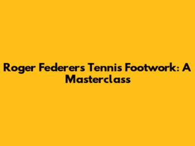 Roger Federer's Tennis Footwork: A Masterclass