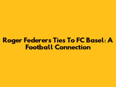 Roger Federer's Ties To FC Basel: A Football Connection
