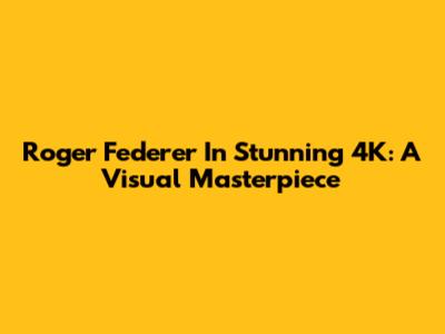Roger Federer In Stunning 4K: A Visual Masterpiece