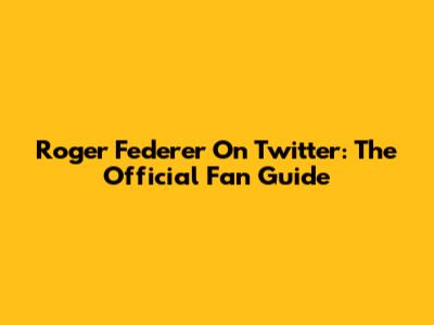 Roger Federer On Twitter: The Official Fan Guide