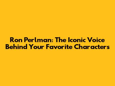 Ron Perlman: The Iconic Voice Behind Your Favorite Characters