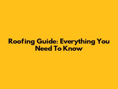 Roofing Guide: Everything You Need To Know