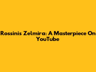 Rossini's Zelmira: A Masterpiece On YouTube