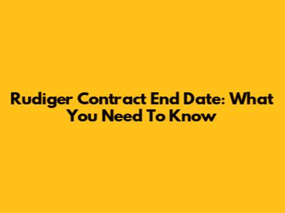 Rudiger Contract End Date: What You Need To Know