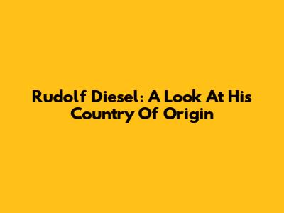 Rudolf Diesel: A Look At His Country Of Origin
