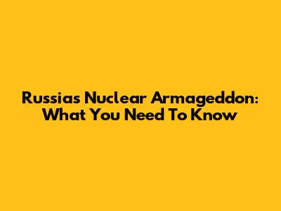 Russia's Nuclear Armageddon: What You Need To Know
