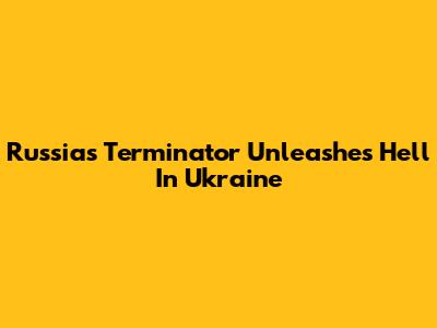 Russia's Terminator Unleashes Hell In Ukraine