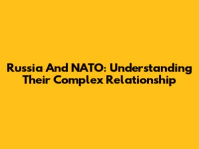 Russia And NATO: Understanding Their Complex Relationship