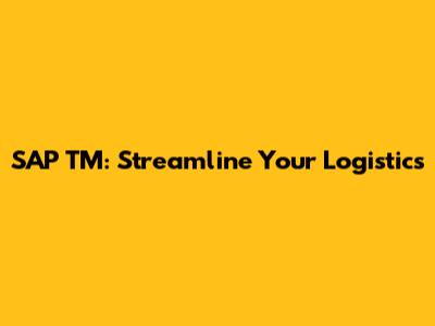 SAP TM: Streamline Your Logistics
