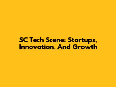 SC Tech Scene: Startups, Innovation, And Growth