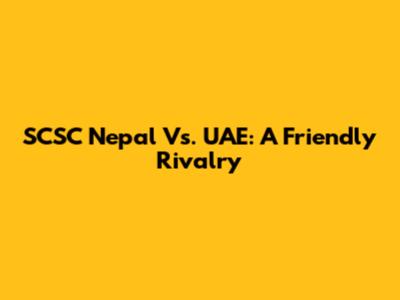SCSC Nepal Vs. UAE: A Friendly Rivalry