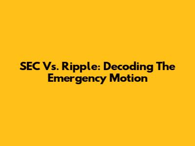 SEC Vs. Ripple: Decoding The Emergency Motion