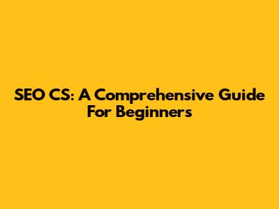SEO CS: A Comprehensive Guide For Beginners