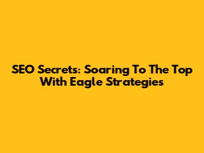 SEO Secrets: Soaring To The Top With Eagle Strategies