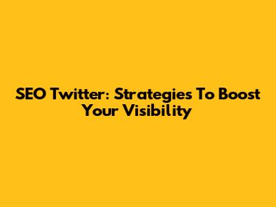 SEO Twitter: Strategies To Boost Your Visibility