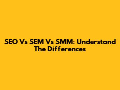 SEO Vs SEM Vs SMM: Understand The Differences