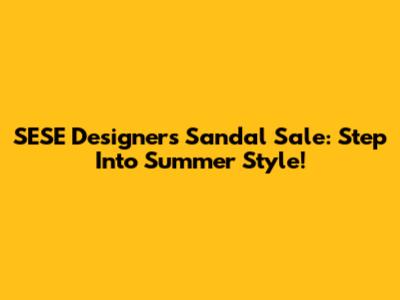 SESE Designers Sandal Sale: Step Into Summer Style!