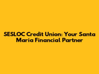 SESLOC Credit Union: Your Santa Maria Financial Partner
