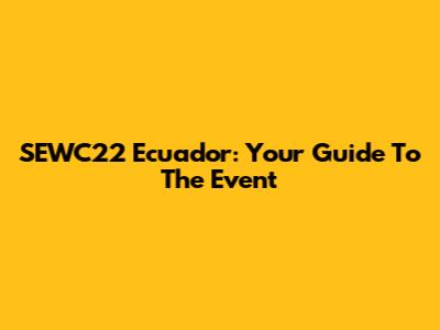 SEWC22 Ecuador: Your Guide To The Event
