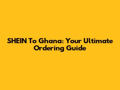 SHEIN To Ghana: Your Ultimate Ordering Guide