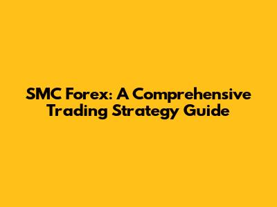 SMC Forex: A Comprehensive Trading Strategy Guide