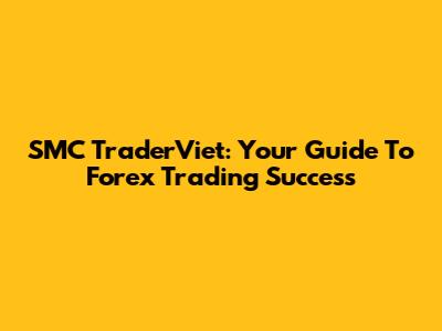SMC TraderViet: Your Guide To Forex Trading Success