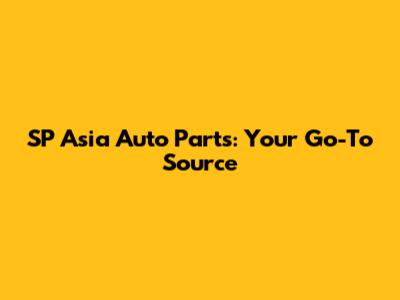 SP Asia Auto Parts: Your Go-To Source